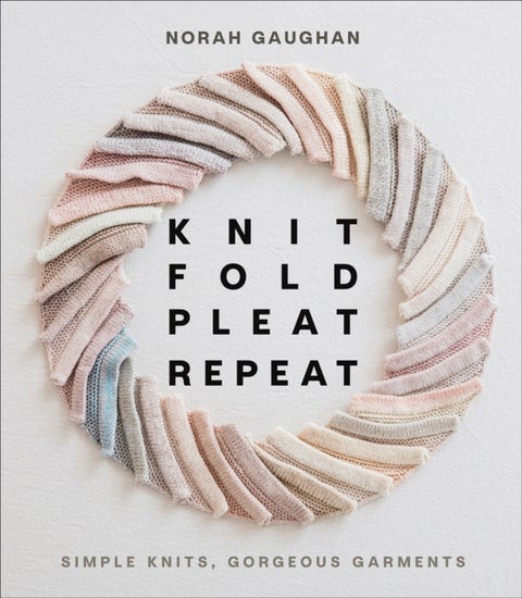 Knit Fold Pleat Repeat: Simple Knits, Gorgeous Garments - Simple Knits, Gorgeous Garments
