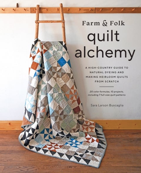 Farm & Folk Quilt Alchemy - A High-Country Guide to Natural Dyeing and Making Heirloom Quilts from Scratch