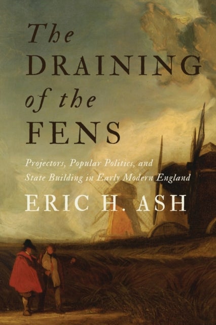 The Draining of the Fens - Projectors, Popular Politics, and State Building in Early Modern England