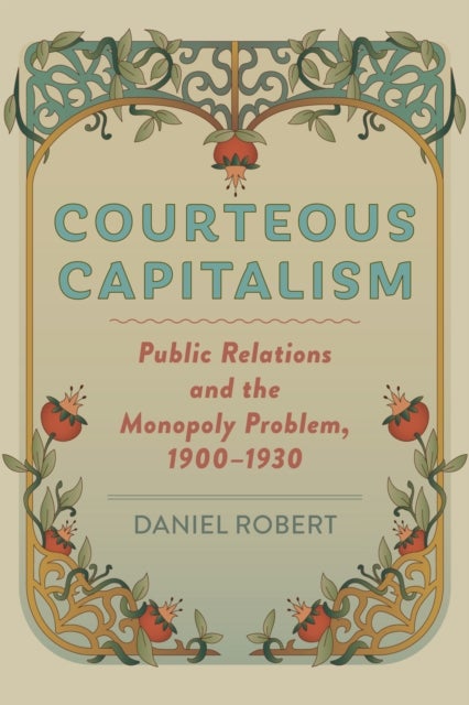 Courteous Capitalism - Public Relations and the Monopoly Problem, 1900¿1930