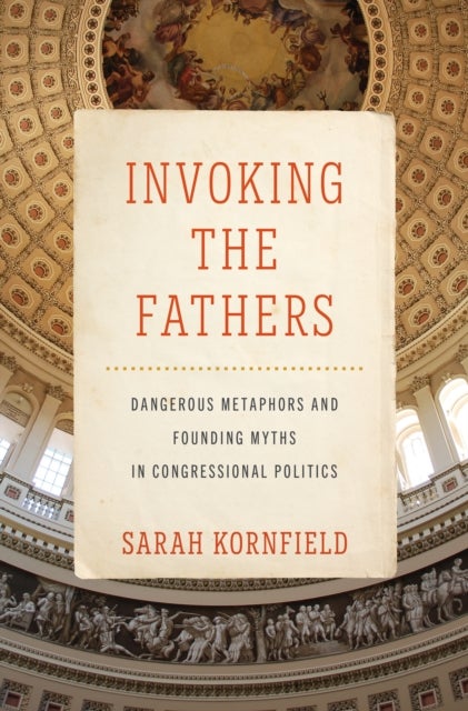 Invoking the Fathers - Dangerous Metaphors and Founding Myths in Congressional Politics