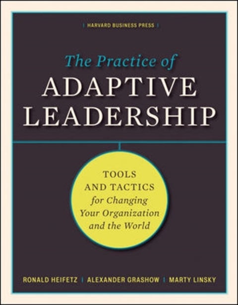 The Practice of Adaptive Leadership - Tools and Tactics for Changing Your Organization a