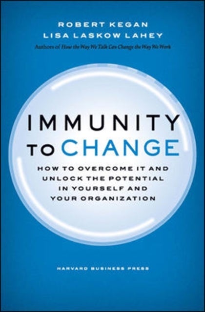 Immunity to Change - How to Overcome It and Unlock the Potential in Yourself and Your Organization