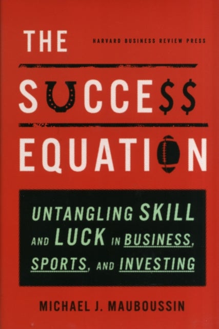 The Success Equation - Untangling Skill and Luck in Business, Sports, and Investing