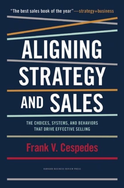 Aligning Strategy and Sales - The Choices, Systems, and Behaviors that Drive Effective Selling