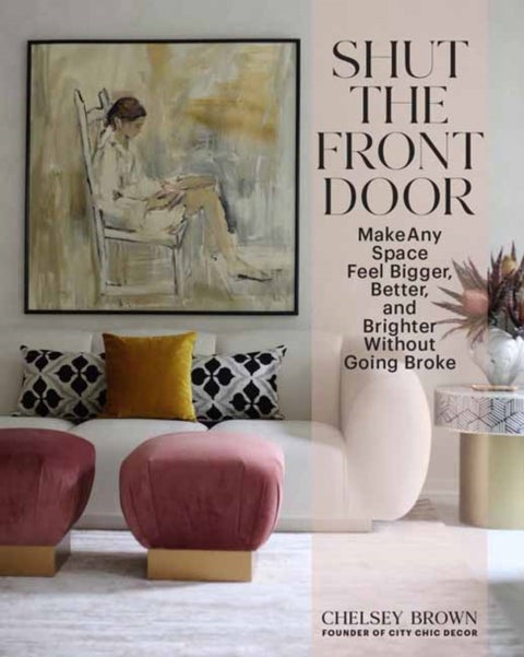 Shut the Front Door - Make Any Space Feel Bigger, Better, and More Beautiful Without Going Broke