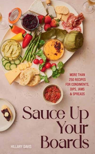 Sauce Up Your Boards - More Than 250 Recipes for Condiments, Dips, Jams & Spreads