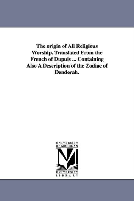 The origin of All Religious Worship. Translated From the French of Dupuis ... Containing Also A Desc