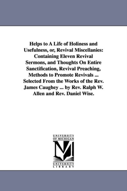 Helps to A Life of Holiness and Usefulness, or, Revival Miscellanies - Containing Eleven Revival Sermons, and Thoughts On Entire Sanctification, Revival Preaching, Methods