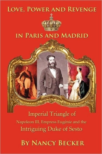 Imperial Triangle of Napoleon III, Empress Eugenie and the Intriguing Duke of Sesto - Love, Power and Revenge in Old Paris and Madrid