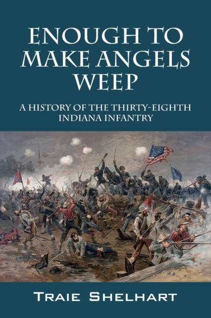Enough to Make Angels Weep - A History of the Thirty-Eighth Indiana Infantry