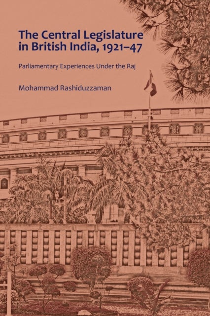 The Central Legislature in British India, 1921-47 - Parliamentary Experiences Under the Raj