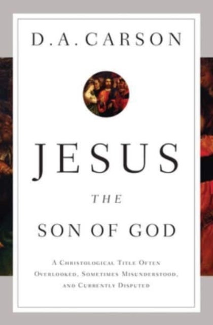 Jesus the Son of God - A Christological Title Often Overlooked, Sometimes Misunderstood, and Currently Disputed