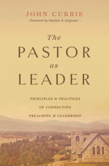 The Pastor as Leader - Principles and Practices for Connecting Preaching and Leadership