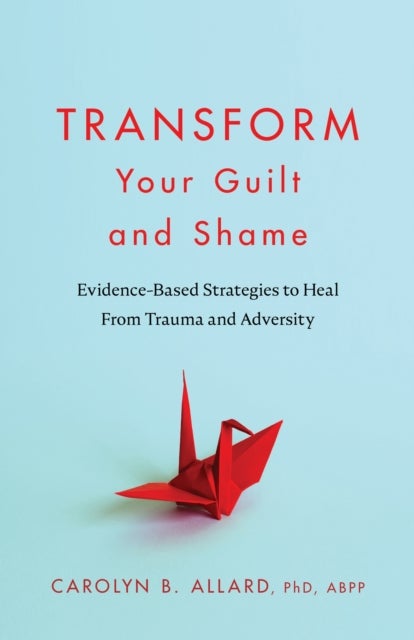 Transform Your Guilt and Shame - Evidence-Based Strategies to Heal from Trauma and Adversity