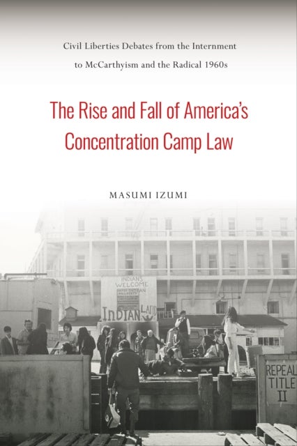 The Rise and Fall of America's Concentration Camp Law - Civil Liberties Debates from the Internment to McCarthyism and the Radical 1960s