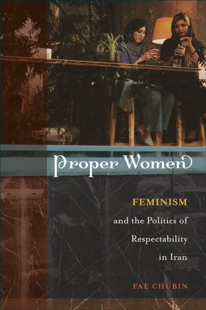 Proper Women - Feminism and the Politics of Respectability in Iran