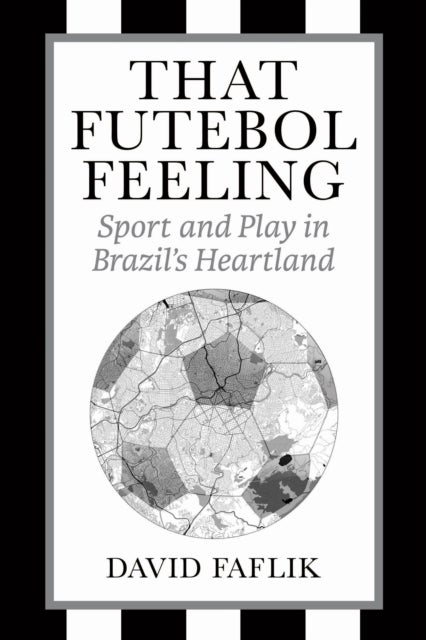 That Futebol Feeling - Sport and Play in Brazil's Heartland