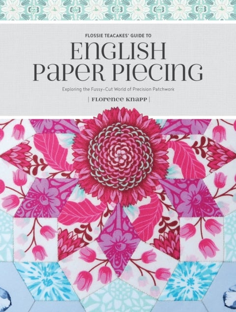 Flossie Teacakes' Guide to English Paper Piecing - Exploring the Fussy-Cut World of Precision Patchwork
