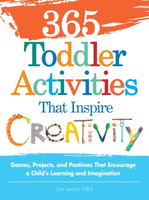 365 Toddler Activities That Inspire Creativity - Games, Projects, and Pastimes That Encourage a Child's Learning and Imagination