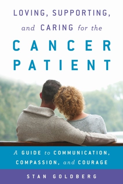 Loving, Supporting, and Caring for the Cancer Patient - A Guide to Communication, Compassion, and Courage