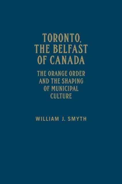Toronto, the Belfast of Canada - The Orange Order and the Shaping of Municipal Culture