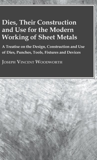 Dies, Their Construction And Use For The Modern Working Of Sheet Metals - A Treatise On The Design, Construction And Use Of Dies, Punches, Tools, Fixtures And Devices