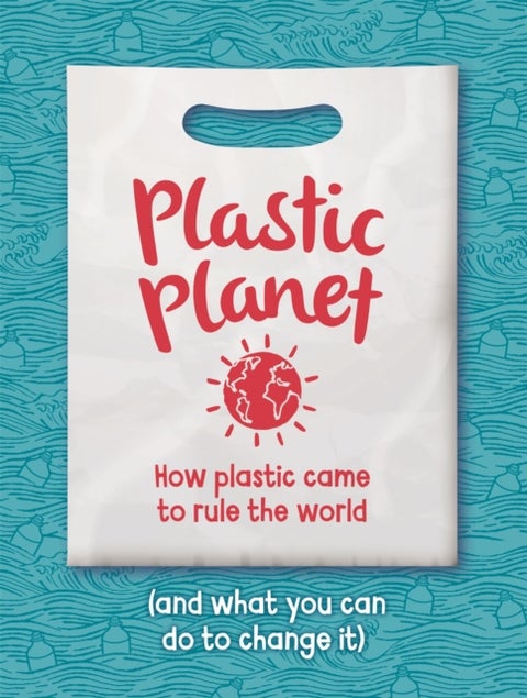 Plastic Planet - How Plastic Came to Rule the World (and What You Can Do to Change It)