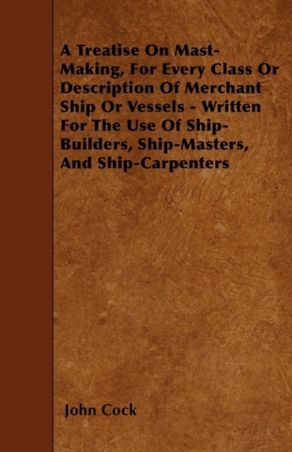 A Treatise On Mast-Making, For Every Class Or Description Of Merchant Ship Or Vessels - Written For