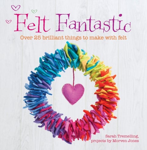 Felt Fantastic - Over 25 Brilliant Things to Make with Wool Felt