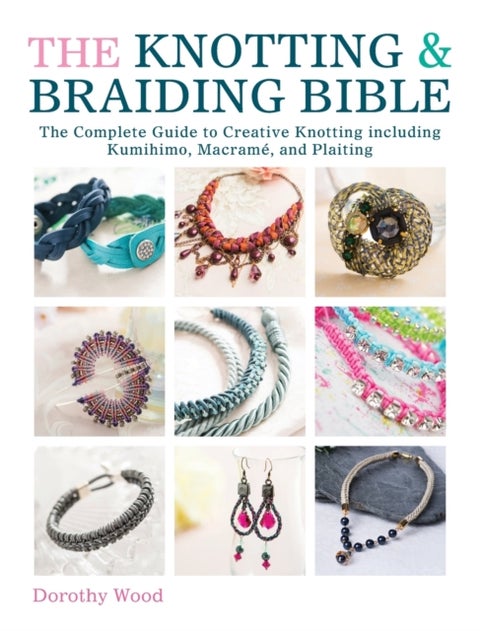 The Knotting & Braiding Bible - A complete creative guide to making knotted jewellery