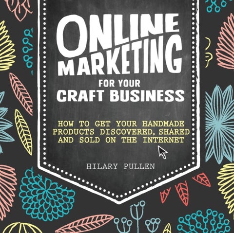 Online Marketing for Your Craft Business - How to Get Your Handmade Products Discovered, Shared and Sold on the Internet
