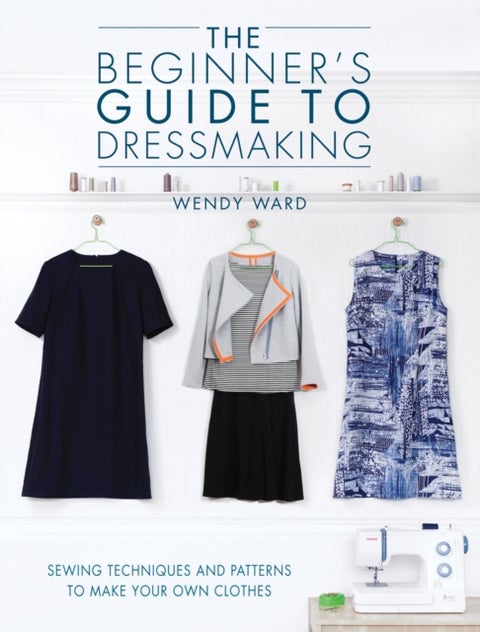 The Beginners Guide to Dressmaking - Sewing techniques and patterns to make your own clothes
