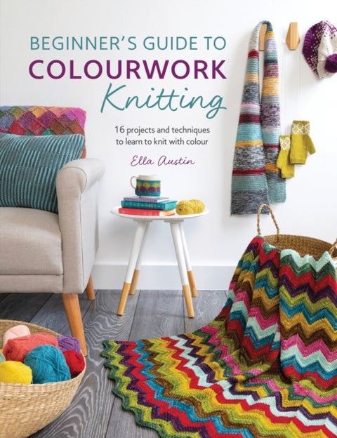 Beginner'S Guide to Colourwork Knitting - 16 Projects and Techniques to Learn to Knit with Colour