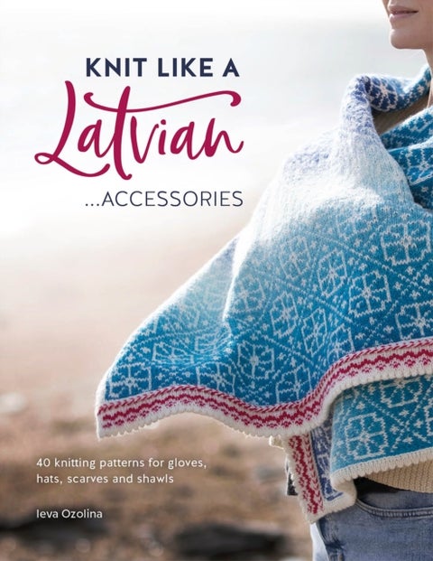 Knit Like a Latvian: Accessories - 40 Knitting Patterns for Gloves, Hats, Scarves and Shawls