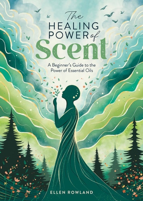 The Healing Power of Scent - A Beginner's Guide to the Power of Essential Oils