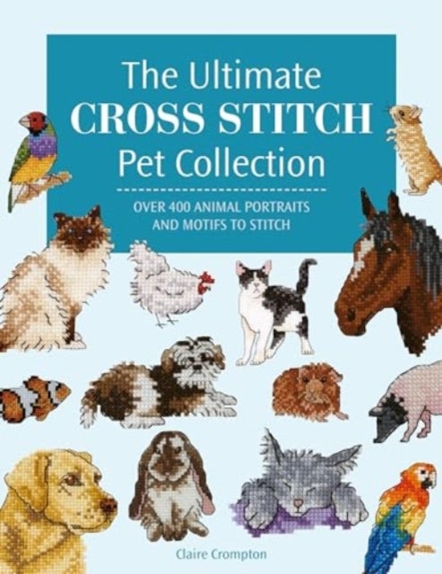 The Ultimate Cross Stitch Pet Collection - Over 400 Animal Portraits and Motifs to Stitch