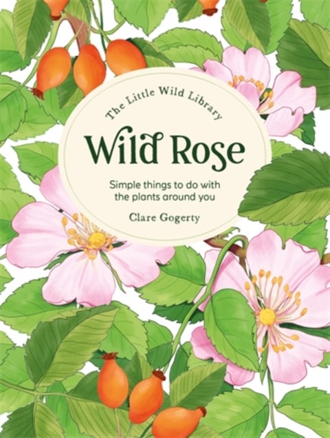 The Little Wild Library: Wild Rose - Simple Things to Do with the Plants Around You.