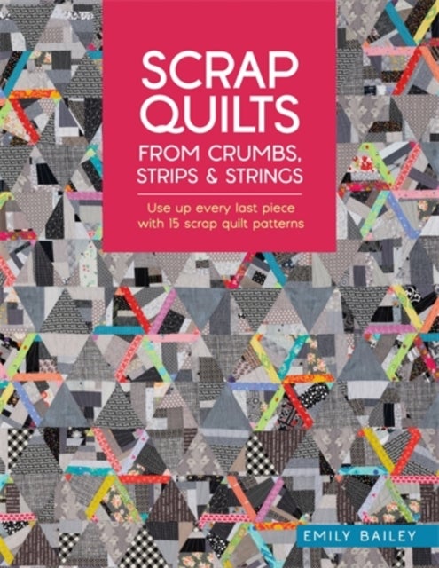 Scrap Quilts from Crumbs, Strips and Strings - Use Up Every Last Piece with 15 Scrap Quilt Patterns