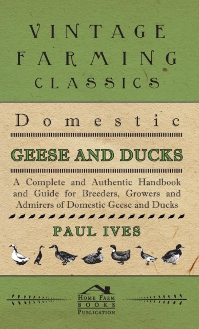 Domestic Geese And Ducks - A Complete And Authentic Handbook And Guide For Breeders, Growers And Adm