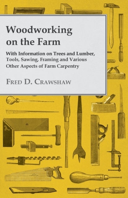 Woodworking on the Farm - With Information on Trees and Lumber, Tools, Sawing, Framing and Various O