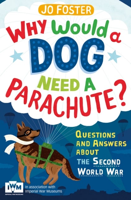 Why Would A Dog Need A Parachute? Questions and answers about the Second World War - Published in Association with Imperial War Museums