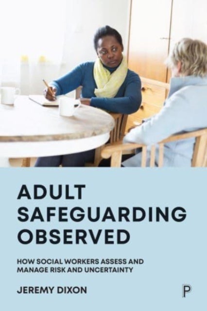 Adult Safeguarding Observed - How Social Workers Assess and Manage Risk and Uncertainty
