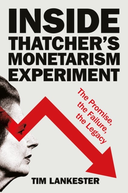 Inside Thatcher¿s Monetarism Experiment - The Promise, the Failure, the Legacy