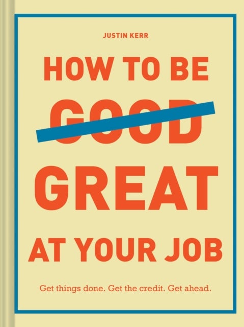 How to Be Great at Your Job - Get things done. Get the credit. Get ahead.