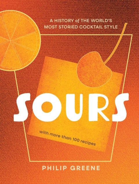 Sours - A History of the World¿s Most Storied Cocktail Style