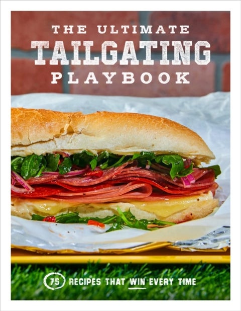 The Ultimate Tailgating Playbook - 75 Recipes That Win Every Time