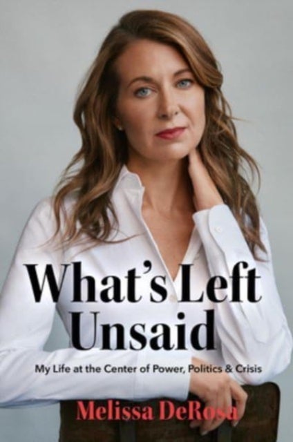What's Left Unsaid - My Life at the Center of Power, Politics & Crisis