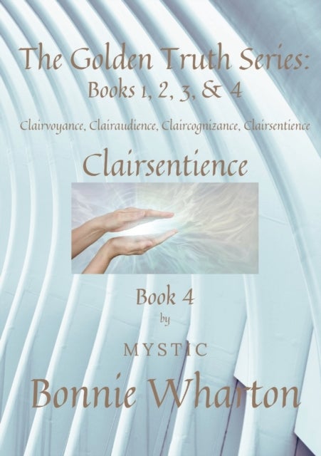 The Golden Truth Series - Book 4, Clairvoyance, Clairaudience, Claircognizance, Clairsentience: Book 4