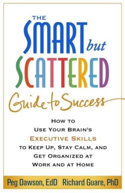 The Smart but Scattered Guide to Success - How to Use Your Brain's Executive Skills to Keep Up, Stay Calm, and Get Organized at Work and at Hom
